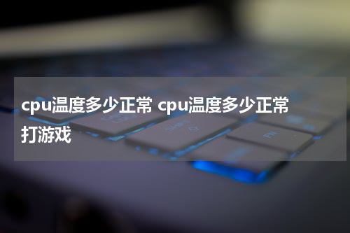 cpu温度多少正常 cpu温度多少正常打游戏