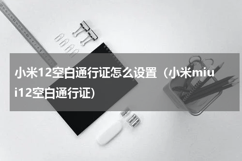 小米12空白通行证怎么设置（小米miui12空白通行证）
