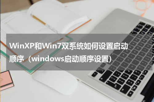 WinXP和Win7双系统如何设置启动顺序（windows启动顺序设置）