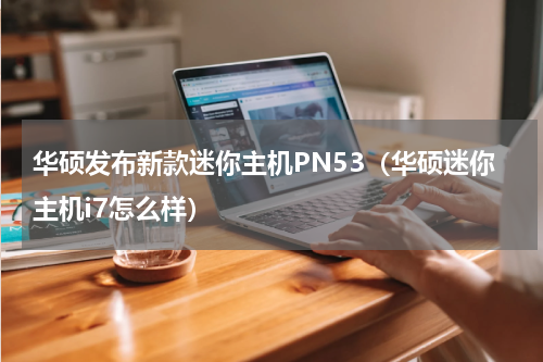 华硕发布新款迷你主机PN53（华硕迷你主机i7怎么样）