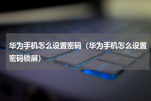 华为手机怎么设置密码（华为手机怎么设置密码锁屏）