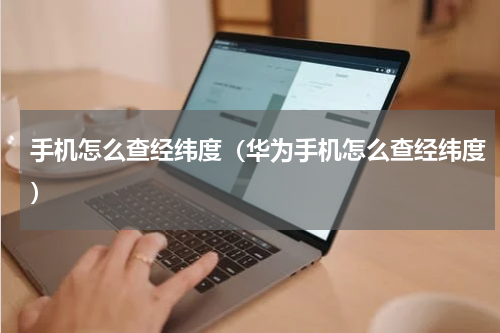 手机怎么查经纬度（华为手机怎么查经纬度）