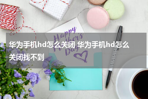 华为手机hd怎么关闭 华为手机hd怎么关闭找不到