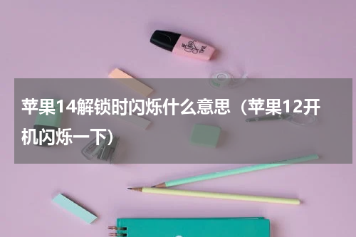 苹果14解锁时闪烁什么意思（苹果12开机闪烁一下）