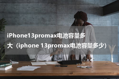 iPhone13promax电池容量多大（iphone 13promax电池容量多少）