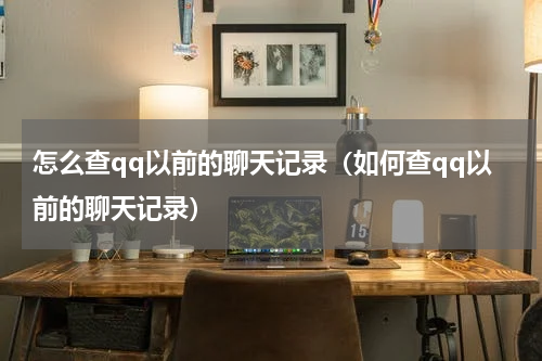 怎么查qq以前的聊天记录（如何查qq以前的聊天记录）