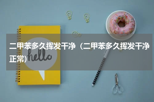 二甲苯多久挥发干净（二甲苯多久挥发干净正常）