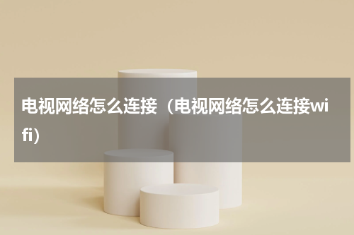 电视网络怎么连接（电视网络怎么连接wifi）