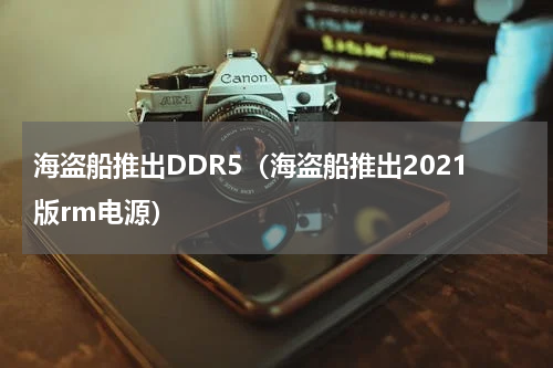 海盗船推出DDR5（海盗船推出2021版rm电源）