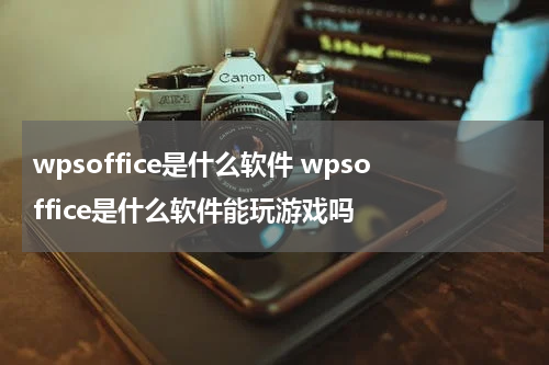 wpsoffice是什么软件 wpsoffice是什么软件能玩游戏吗