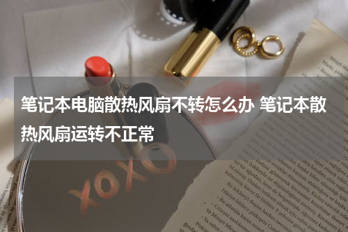 笔记本电脑散热风扇不转怎么办 笔记本散热风扇运转不正常