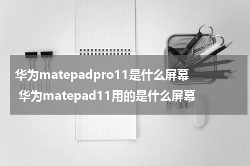 华为matepadpro11是什么屏幕 华为matepad11用的是什么屏幕