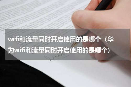 wifi和流量同时开启使用的是哪个（华为wifi和流量同时开启使用的是哪个）