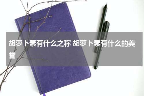 胡萝卜素有什么之称 胡萝卜素有什么的美誉