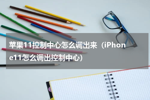 苹果11控制中心怎么调出来（iPhone11怎么调出控制中心）