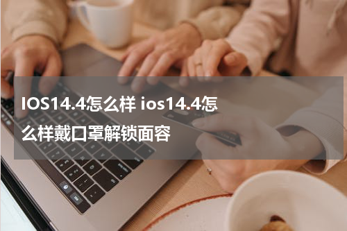 IOS14.4怎么样 ios14.4怎么样戴口罩解锁面容