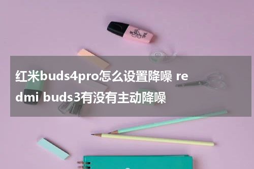 红米buds4pro怎么设置降噪 redmi buds3有没有主动降噪