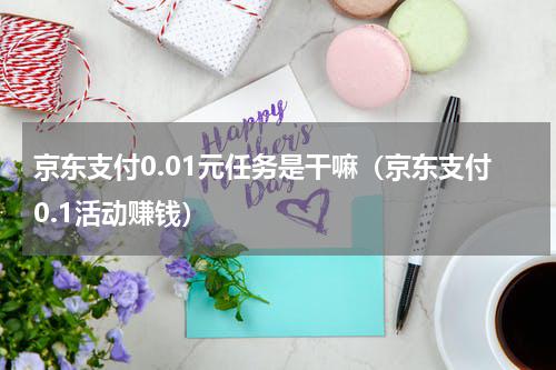 京东支付0.01元任务是干嘛（京东支付0.1活动赚钱）