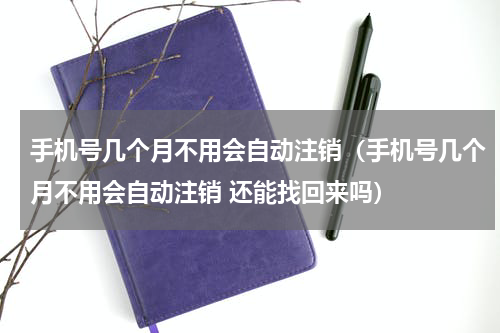 手机号几个月不用会自动注销（手机号几个月不用会自动注销 还能找回来吗）