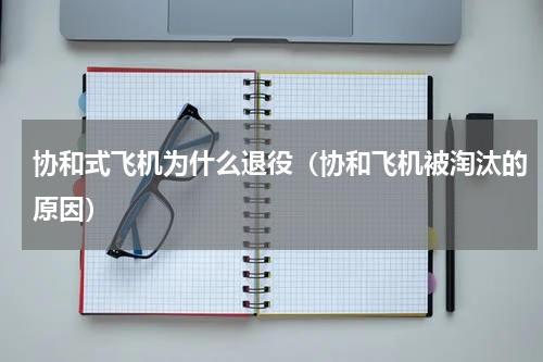 协和式飞机为什么退役（协和飞机被淘汰的原因）