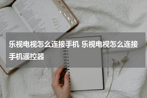 乐视电视怎么连接手机 乐视电视怎么连接手机遥控器