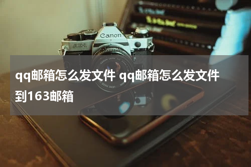 qq邮箱怎么发文件 qq邮箱怎么发文件到163邮箱
