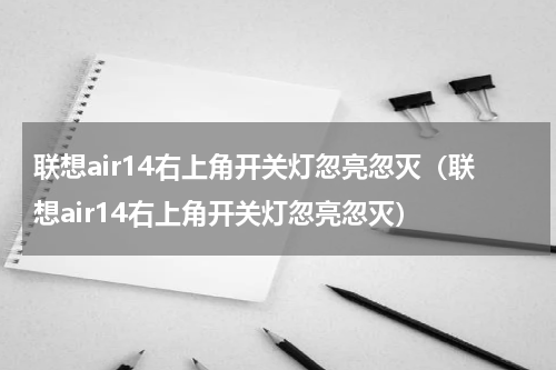 联想air14右上角开关灯忽亮忽灭（联想air14右上角开关灯忽亮忽灭）