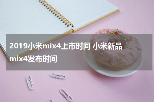 2019小米mix4上市时间 小米新品mix4发布时间