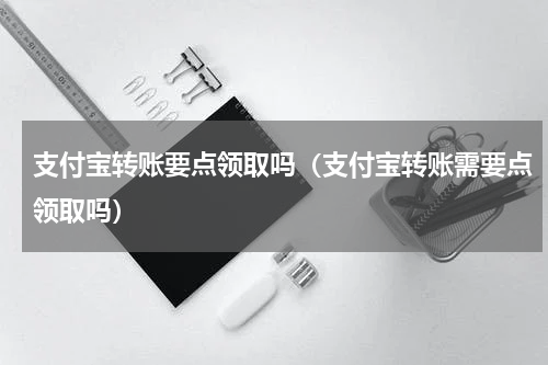 支付宝转账要点领取吗（支付宝转账需要点领取吗）