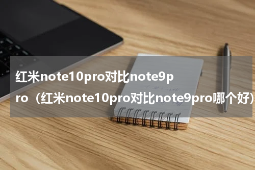 红米note10pro对比note9pro（红米note10pro对比note9pro哪个好）