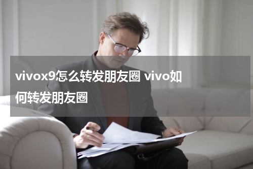 vivox9怎么转发朋友圈 vivo如何转发朋友圈