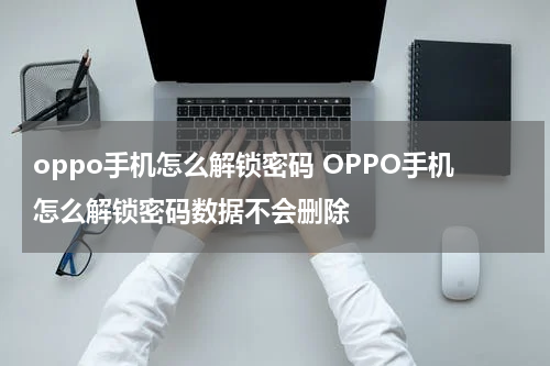 oppo手机怎么解锁密码 OPPO手机怎么解锁密码数据不会删除