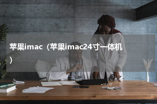苹果imac（苹果imac24寸一体机）