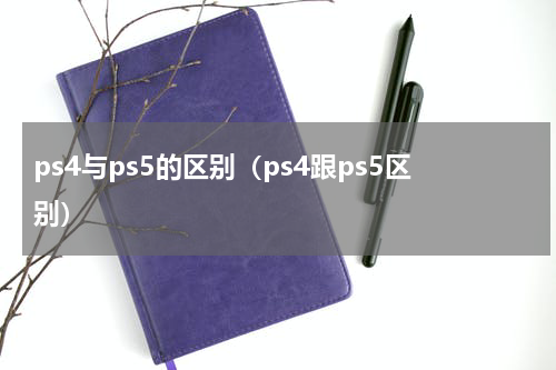 ps4与ps5的区别（ps4跟ps5区别）