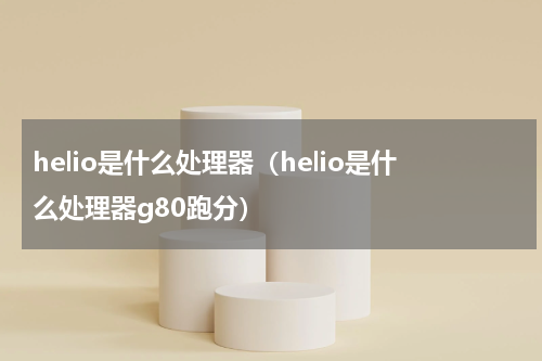 helio是什么处理器（helio是什么处理器g80跑分）