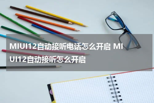 MIUI12自动接听电话怎么开启 MIUI12自动接听怎么开启
