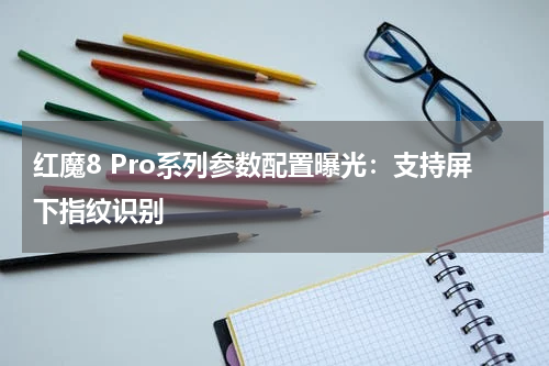 红魔8 Pro系列参数配置曝光：支持屏下指纹识别