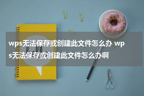 wps无法保存或创建此文件怎么办 wps无法保存或创建此文件怎么办啊