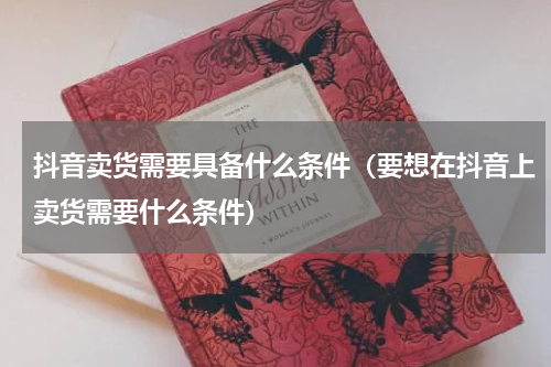 抖音卖货需要具备什么条件（要想在抖音上卖货需要什么条件）