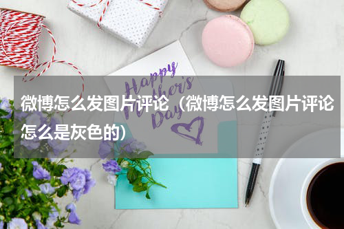 微博怎么发图片评论（微博怎么发图片评论怎么是灰色的）
