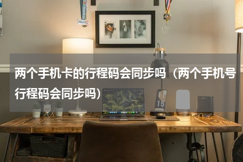 两个手机卡的行程码会同步吗（两个手机号行程码会同步吗）