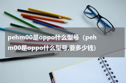 pehm00是oppo什么型号（pehm00是oppo什么型号,要多少钱）