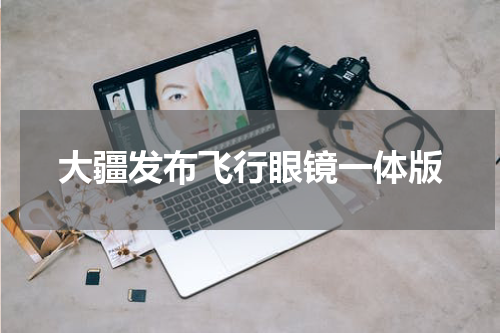 大疆发布飞行眼镜一体版