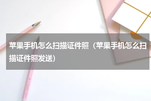 苹果手机怎么扫描证件照（苹果手机怎么扫描证件照发送）