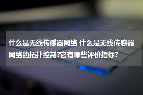 什么是无线传感器网络 什么是无线传感器网络的拓扑控制?它有哪些评价指标?