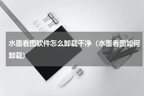 水墨看图软件怎么卸载干净（水墨看图如何卸载）