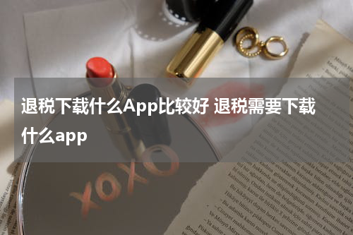 退税下载什么App比较好 退税需要下载什么app
