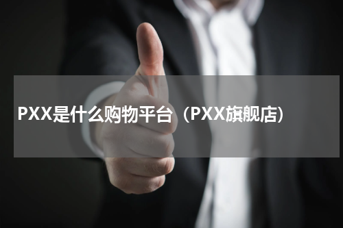 PXX是什么购物平台（PXX旗舰店）