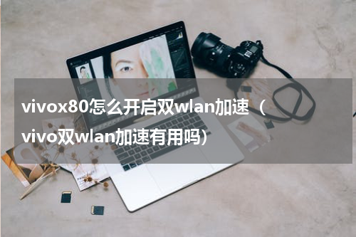 vivox80怎么开启双wlan加速（vivo双wlan加速有用吗）