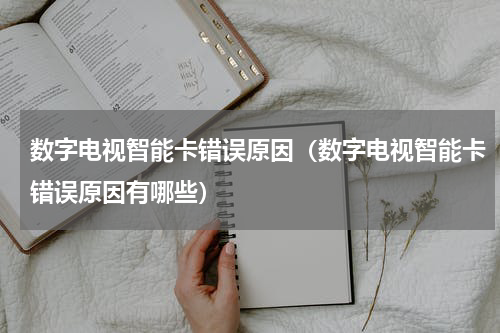 数字电视智能卡错误原因（数字电视智能卡错误原因有哪些）